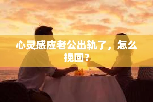 心灵感应老公出轨了，怎么挽回？