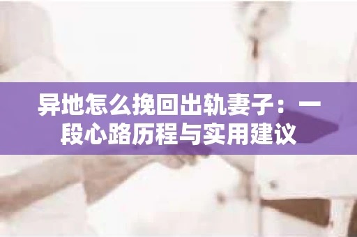 异地怎么挽回出轨妻子：一段心路历程与实用建议