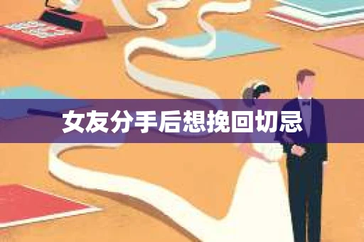 女友分手后想挽回切忌 女友分手后想挽回切忌