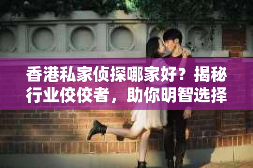 香港私家侦探哪家好？揭秘行业佼佼者，助你明智选择