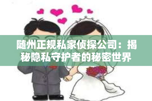 随州正规私家侦探公司：揭秘隐私守护者的秘密世界