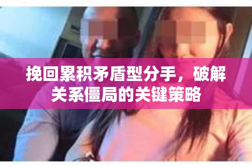 挽回累积矛盾型分手，破解关系僵局的关键策略