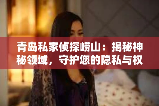 青岛私家侦探崂山：揭秘神秘领域，守护您的隐私与权益