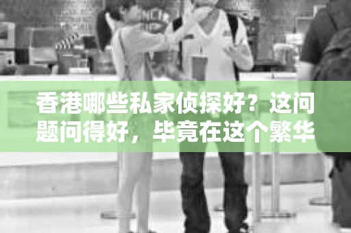 香港哪些私家侦探好？这问题问得好，毕竟在这个繁华都市里，有时候我们可能需要一点额外的帮助。今天，我就来和大家聊聊香港那些口碑不错的私家侦探。