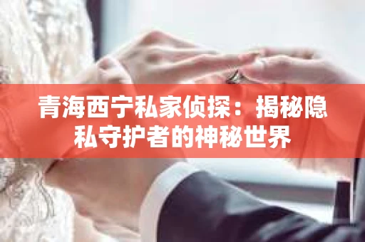 青海西宁私家侦探：揭秘隐私守护者的神秘世界