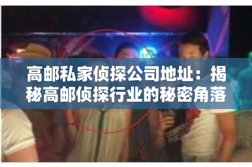 高邮私家侦探公司地址：揭秘高邮侦探行业的秘密角落