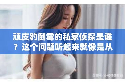 顽皮豹倒霉的私家侦探是谁？这个问题听起来就像是从一部悬疑小说中跳出来的。在探寻答案之前，我们先来了解一下顽皮豹和私家侦探的背景故事。