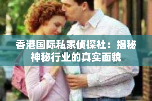 香港国际私家侦探社：揭秘神秘行业的真实面貌