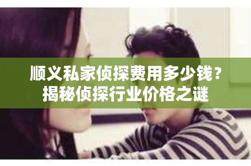 顺义私家侦探费用多少钱？揭秘侦探行业价格之谜