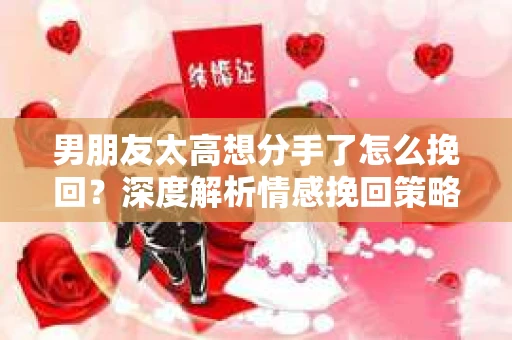 男朋友太高想分手了怎么挽回？深度解析情感挽回策略