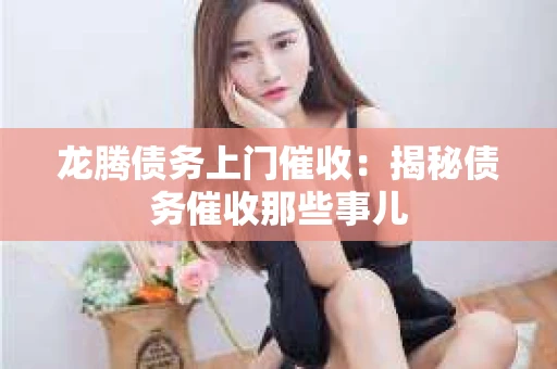 龙腾债务上门催收：揭秘债务催收那些事儿