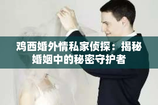鸡西婚外情私家侦探：揭秘婚姻中的秘密守护者