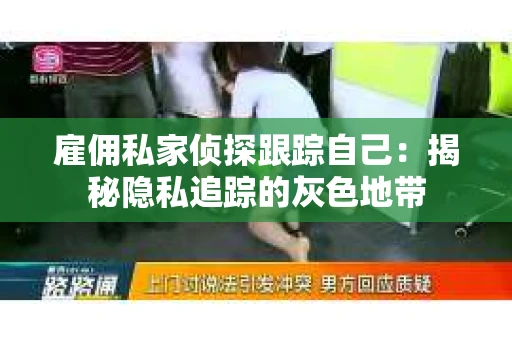 雇佣私家侦探跟踪自己：揭秘隐私追踪的灰色地带