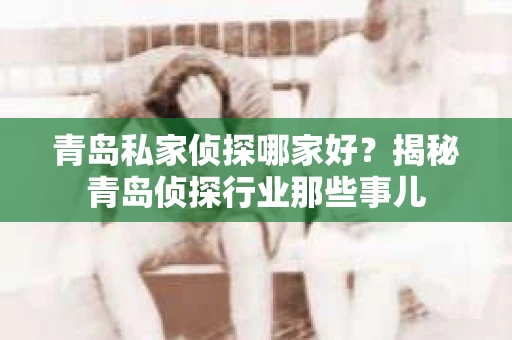 青岛私家侦探哪家好？揭秘青岛侦探行业那些事儿