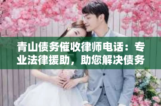 青山债务催收律师电话：专业法律援助，助您解决债务难题