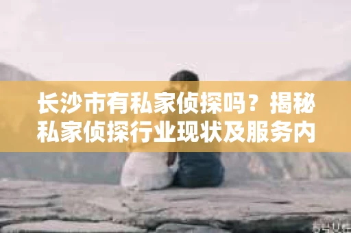 长沙市有私家侦探吗？揭秘私家侦探行业现状及服务内容