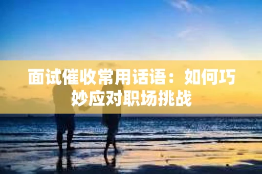 面试催收常用话语：如何巧妙应对职场挑战