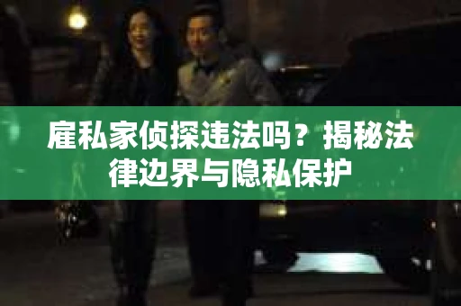 雇私家侦探违法吗？揭秘法律边界与隐私保护