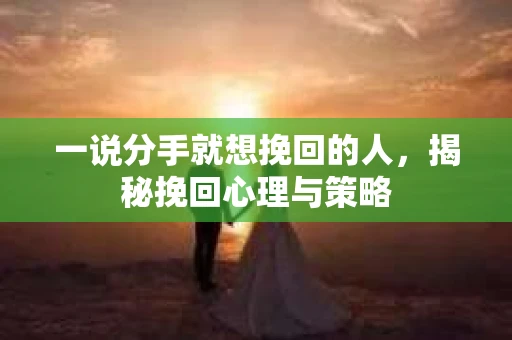 一说分手就想挽回的人,揭秘挽回心理与策略 一说分手就想挽回的人,揭秘挽回心理与策略