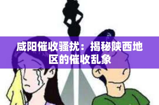 咸阳催收骚扰：揭秘陕西地区的催收乱象