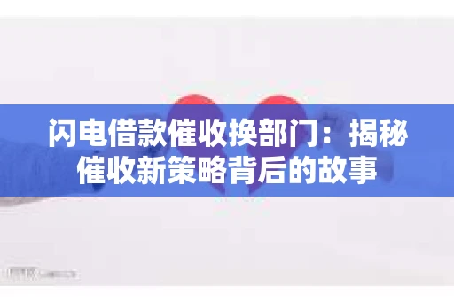 闪电借款催收换部门：揭秘催收新策略背后的故事