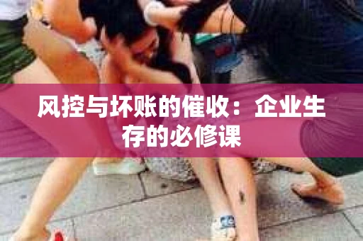 风控与坏账的催收：企业生存的必修课