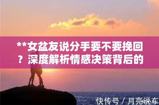**女盆友说分手要不要挽回？深度解析情感决策背后的考量**
