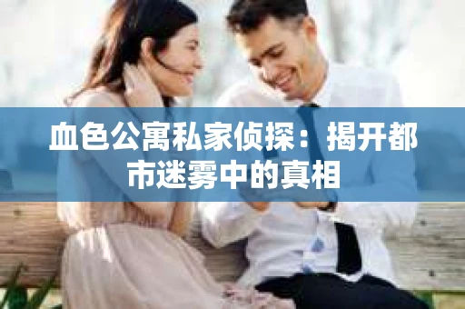 血色公寓私家侦探：揭开都市迷雾中的真相