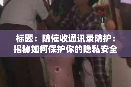 标题：防催收通讯录防护：揭秘如何保护你的隐私安全