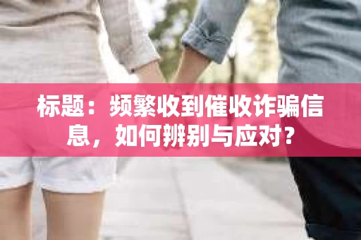 标题：频繁收到催收诈骗信息，如何辨别与应对？