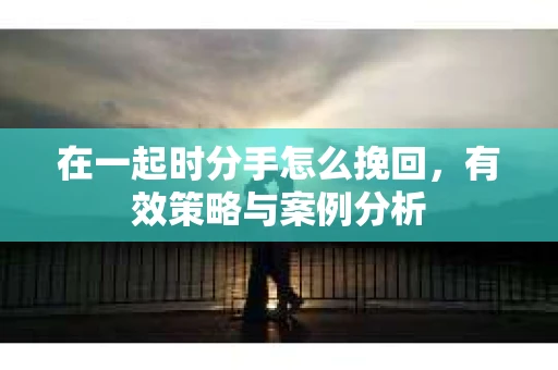 在一起时分手怎么挽回，有效策略与案例分析