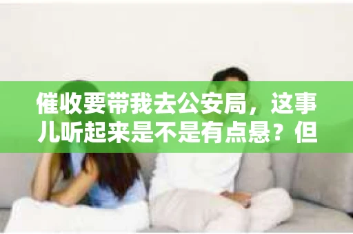 催收要带我去公安局，这事儿听起来是不是有点悬？但现实生活中，这样的案例并不少见。今天，咱们就来聊聊这个话题，看看遇到这种情况，我们该怎么办。