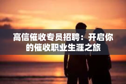 高信催收专员招聘：开启你的催收职业生涯之旅