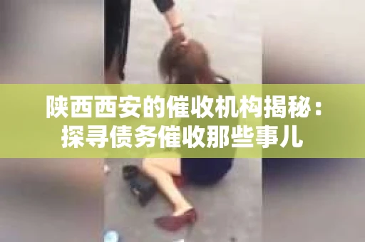 陕西西安的催收机构揭秘：探寻债务催收那些事儿