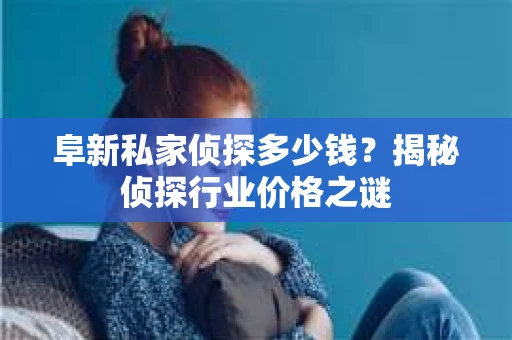 阜新私家侦探多少钱？揭秘侦探行业价格之谜