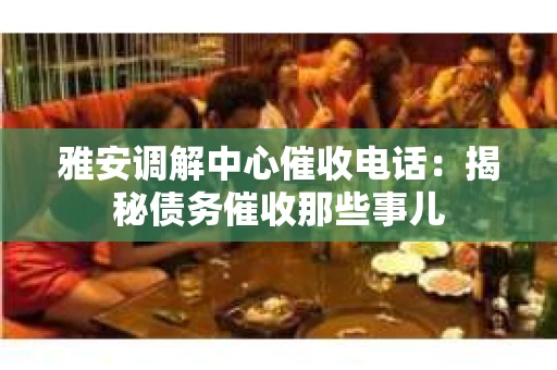 雅安调解中心催收电话：揭秘债务催收那些事儿