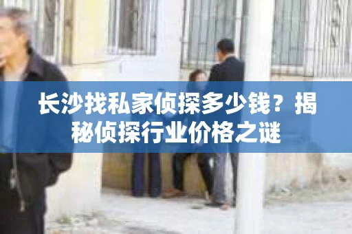 长沙找私家侦探多少钱？揭秘侦探行业价格之谜