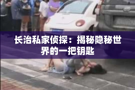 长治私家侦探：揭秘隐秘世界的一把钥匙