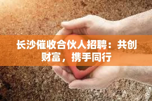 长沙催收合伙人招聘：共创财富，携手同行