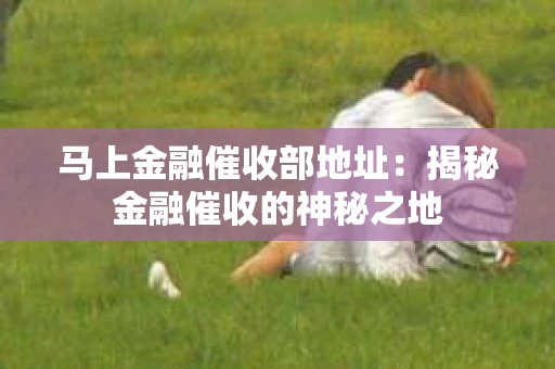 马上金融催收部地址：揭秘金融催收的神秘之地