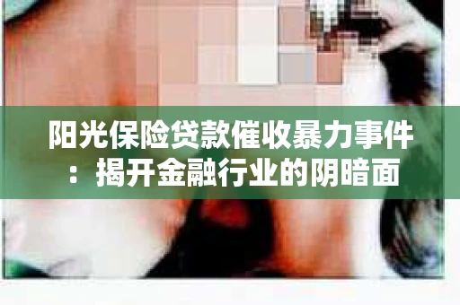 阳光保险贷款催收暴力事件：揭开金融行业的阴暗面