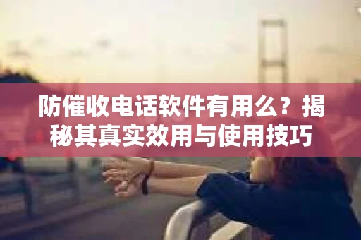防催收电话软件有用么？揭秘其真实效用与使用技巧
