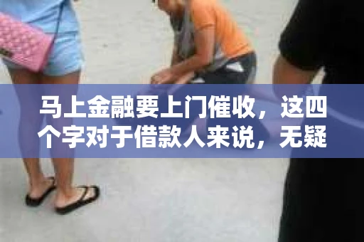 马上金融要上门催收，这四个字对于借款人来说，无疑是一个沉重的打击。今天，我们就来聊聊这个话题，看看面对马上金融上门催收，我们应该如何应对。