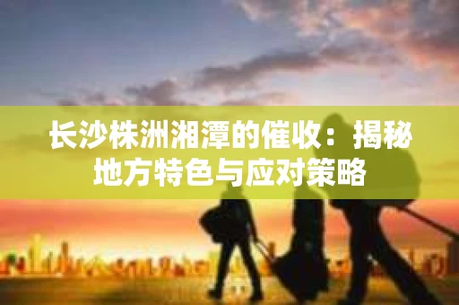 长沙株洲湘潭的催收：揭秘地方特色与应对策略