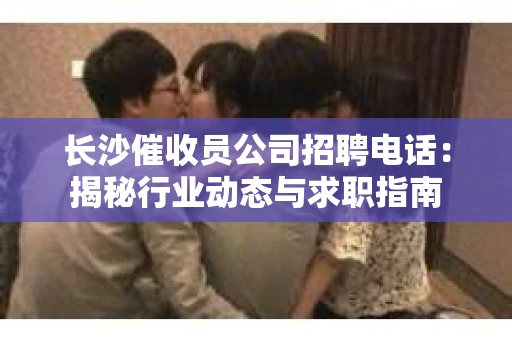 长沙催收员公司招聘电话：揭秘行业动态与求职指南
