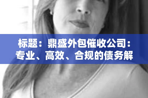 标题：鼎盛外包催收公司：专业、高效、合规的债务解决方案