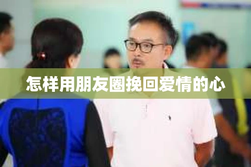 怎样用朋友圈挽回爱情的心 怎样用朋友圈挽回爱情的心