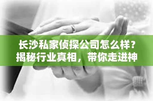 长沙私家侦探公司怎么样？揭秘行业真相，带你走进神秘世界