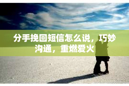 分手挽回短信怎么说，巧妙沟通，重燃爱火