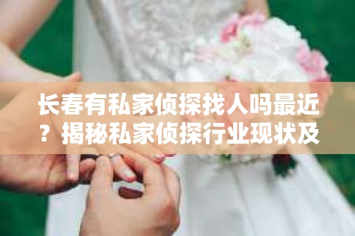 长春有私家侦探找人吗最近？揭秘私家侦探行业现状及服务内容
